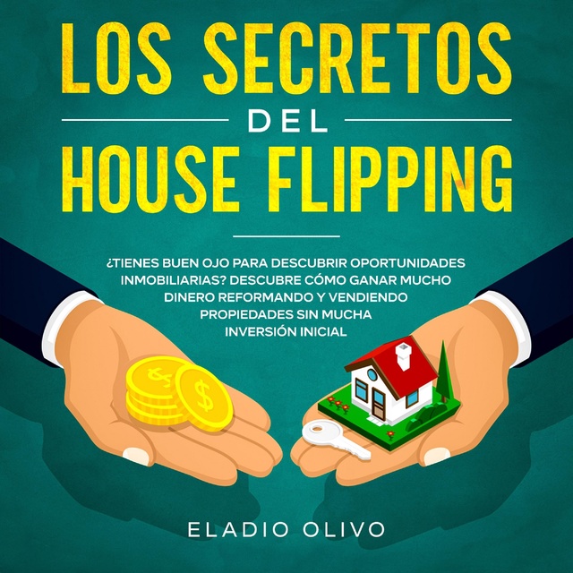 Eladio Olivo - Los secretos del house flipping ¿Tienes buen ojo para descubrir oportunidades inmobiliarias? Descubre cómo ganar mucho dinero reformando y vendiendo propiedades sin mucha inversión inicial
